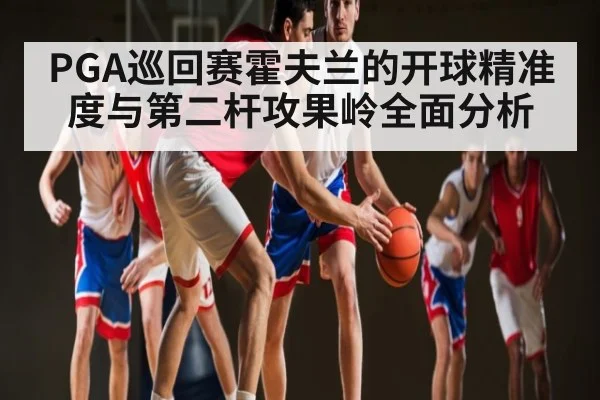 PGA巡回赛霍夫兰的开球精准度与第二杆攻果岭全面分析